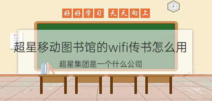 超星移动图书馆的wifi传书怎么用 超星集团是一个什么公司？